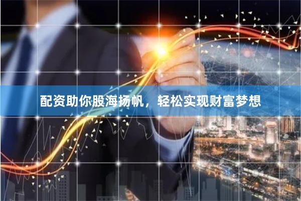 配资助你股海扬帆，轻松实现财富梦想