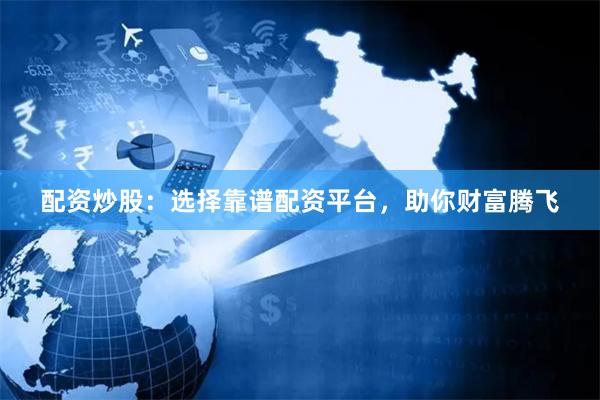 配资炒股:选择靠谱配资平台,助你财富腾飞