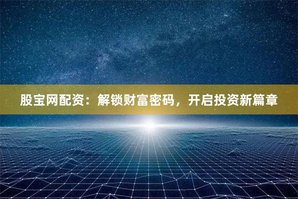 股宝网配资:解锁财富密码,开启投资新篇章