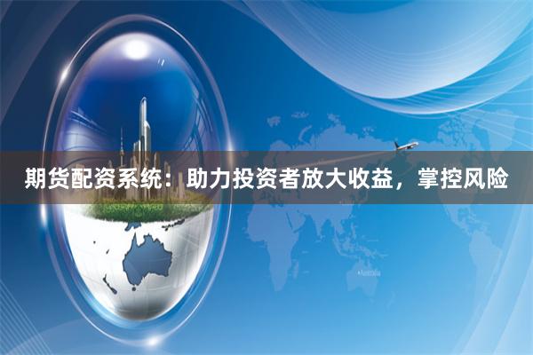 期货配资系统:助力投资者放大收益,掌控风险