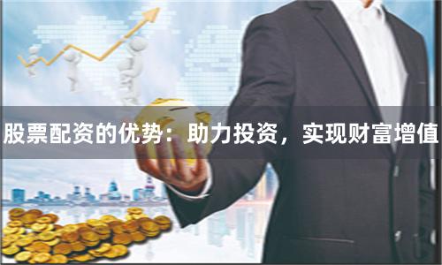 股票配资的优势:助力投资,实现财富增值
