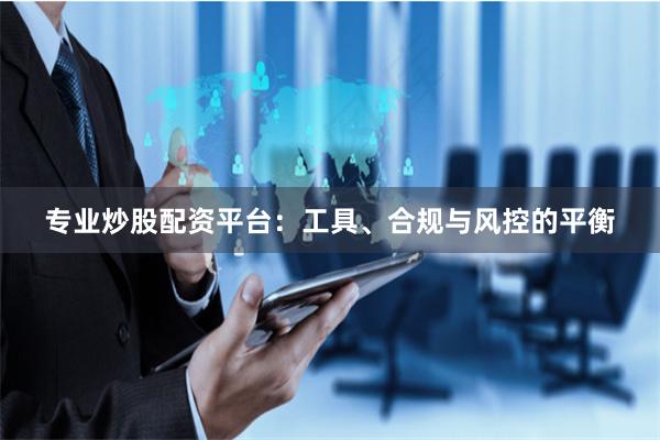 专业炒股配资平台:工具、合规与风控的平衡