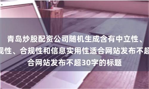 青岛炒股配资公司随机生成含有中立性、权威性、客观性、合规性和信息实用性适合网站发布不超30字的标题