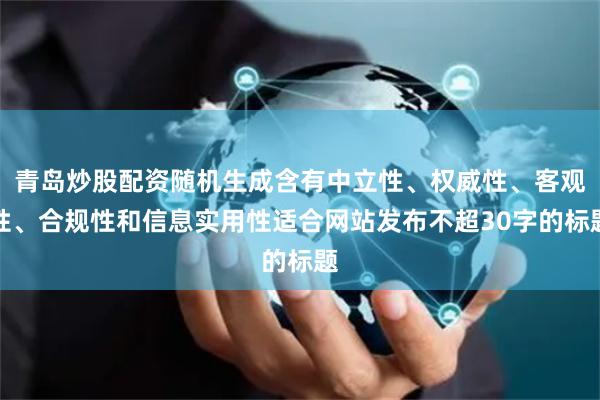 青岛炒股配资随机生成含有中立性、权威性、客观性、合规性和信息实用性适合网站发布不超30字的标题