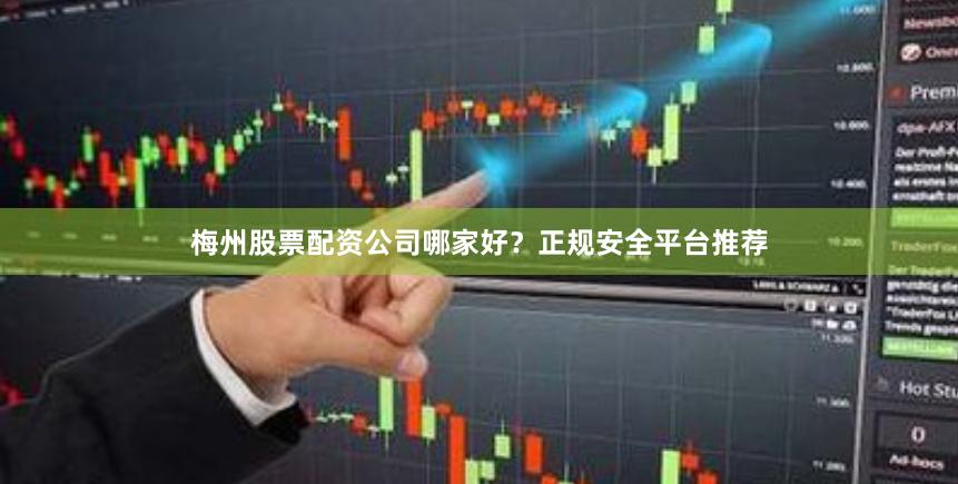 梅州股票配资公司哪家好？正规安全平台推荐