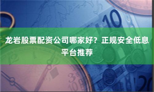 龙岩股票配资公司哪家好？正规安全低息平台推荐