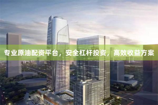 专业原油配资平台，安全杠杆投资，高效收益方案