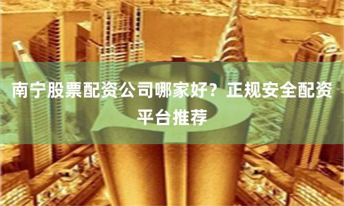 南宁股票配资公司哪家好？正规安全配资平台推荐