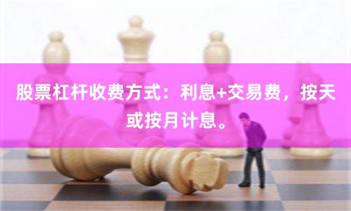 股票杠杆收费方式：利息+交易费，按天或按月计息。
