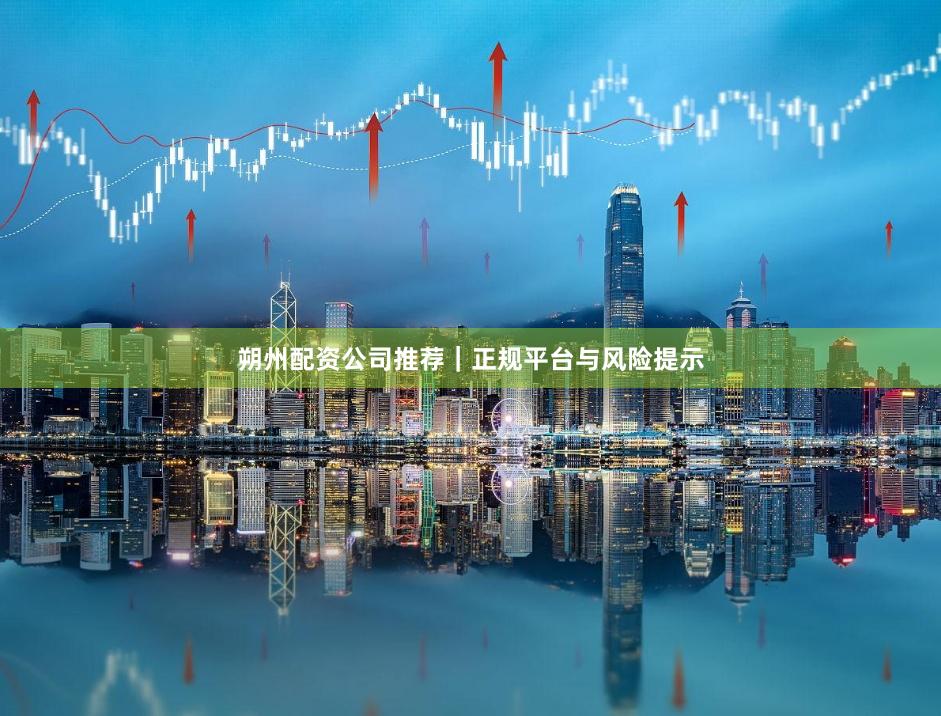 朔州配资公司推荐｜正规平台与风险提示