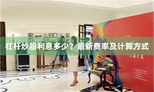 杠杆炒股利息多少？最新费率及计算方式