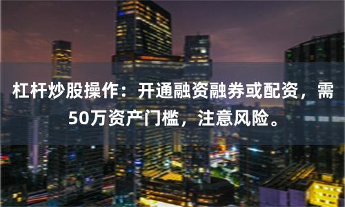 杠杆炒股操作:开通融资融券或配资,需50万资产门槛,注意风险。