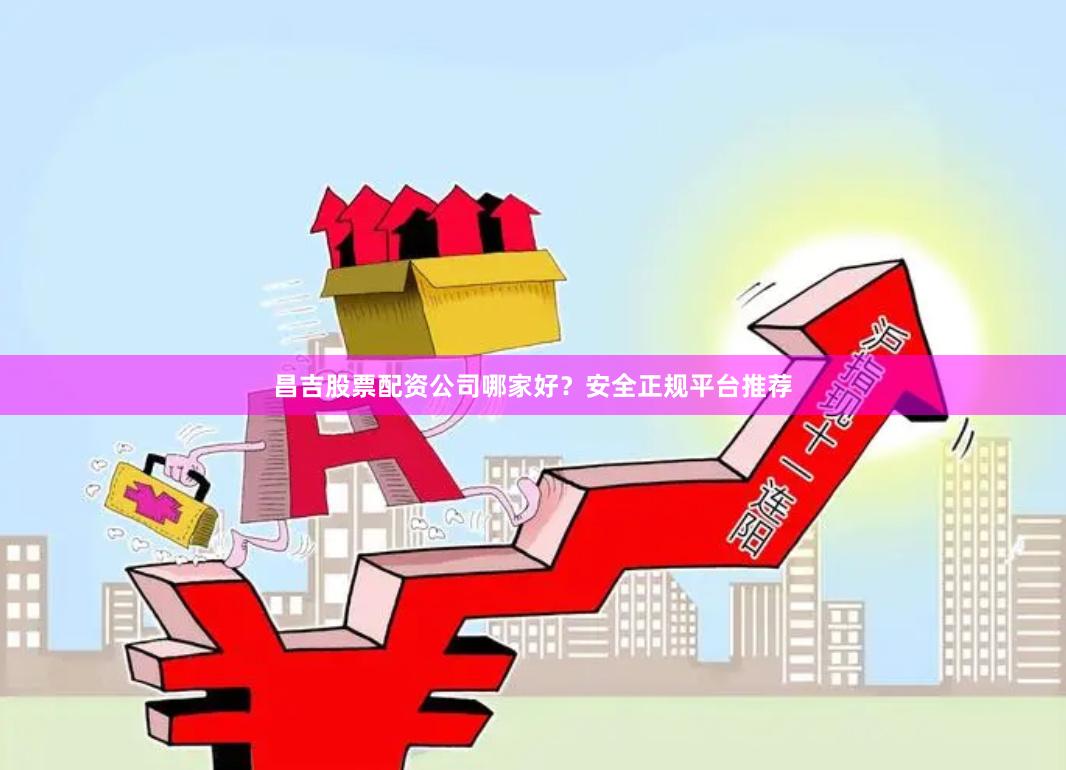 昌吉股票配资公司哪家好？安全正规平台推荐