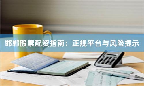 邯郸股票配资指南：正规平台与风险提示