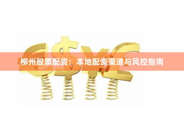 柳州股票配资：本地配资渠道与风控指南