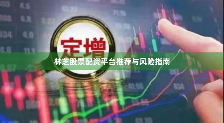 林芝股票配资平台推荐与风险指南