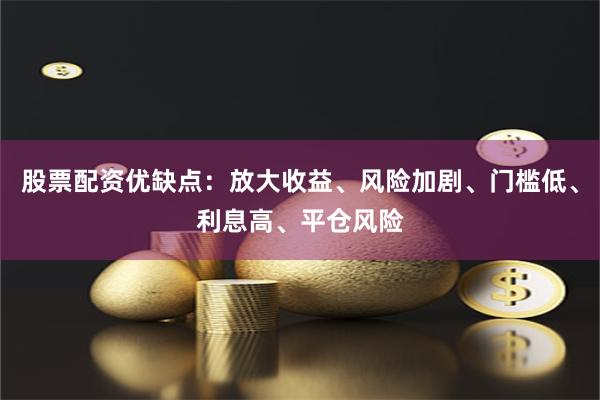 股票配资优缺点:放大收益、风险加剧、门槛低、利息高、平仓风险