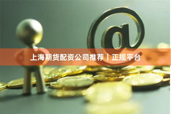 上海期货配资公司推荐｜正规平台