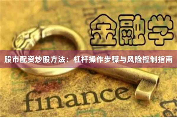 股市配资炒股方法：杠杆操作步骤与风险控制指南