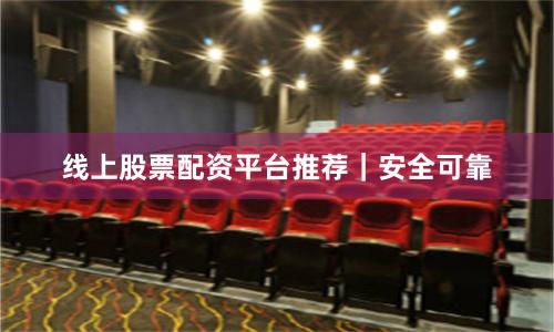 线上股票配资平台推荐｜安全可靠