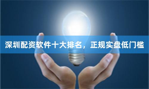 深圳配资软件十大排名，正规实盘低门槛
