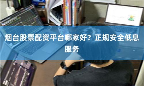 烟台股票配资平台哪家好？正规安全低息服务