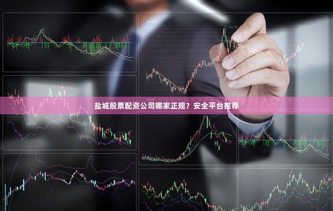 盐城股票配资公司哪家正规？安全平台推荐