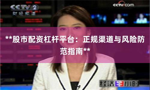 **股市配资杠杆平台：正规渠道与风险防范指南**