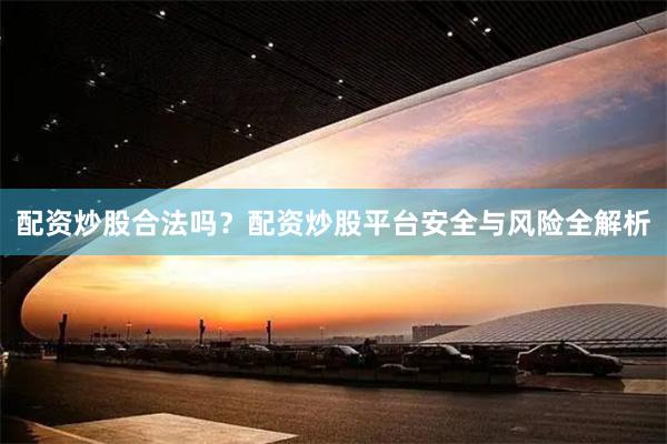 配资炒股合法吗?配资炒股平台安全与风险全解析