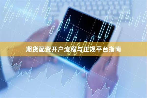 期货配资开户流程与正规平台指南