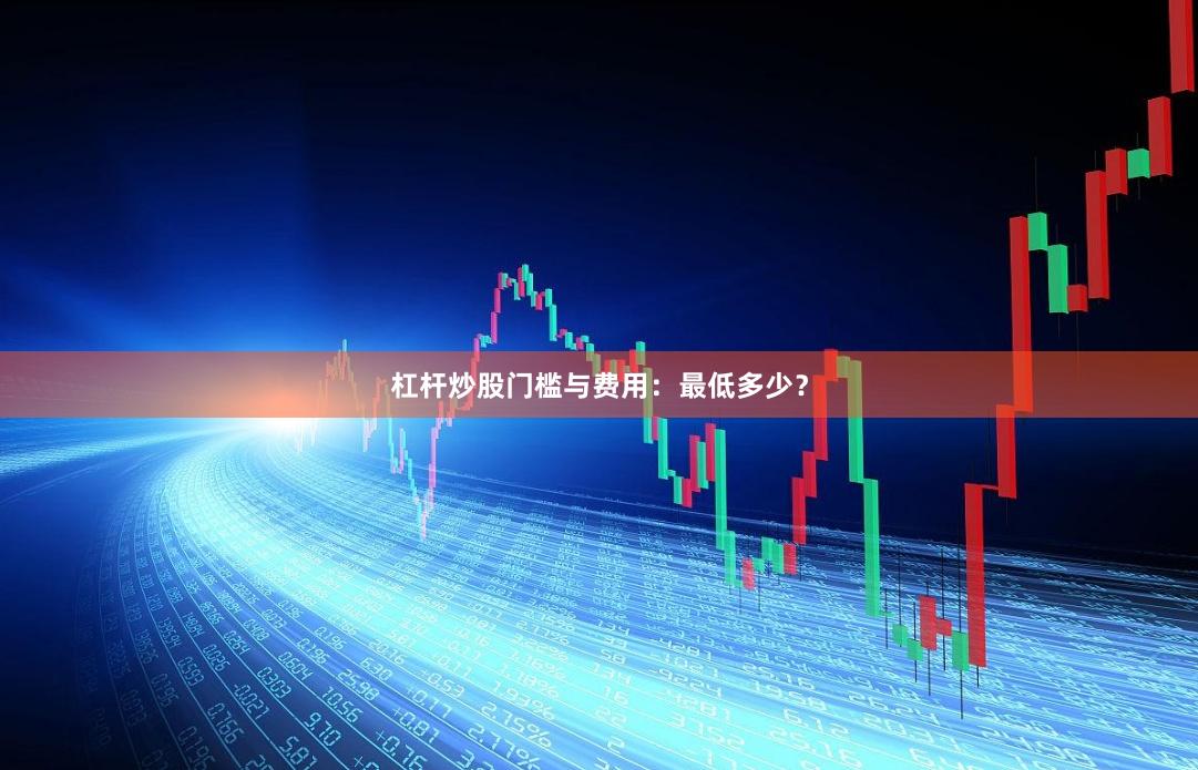 杠杆炒股门槛与费用：最低多少？