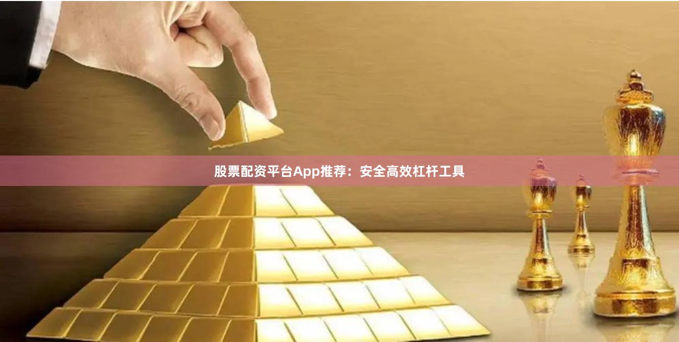 股票配资平台App推荐:安全高效杠杆工具