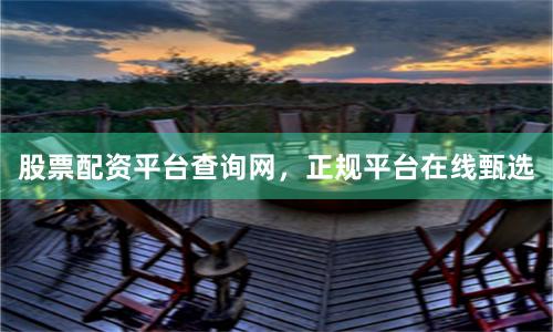 股票配资平台查询网，正规平台在线甄选