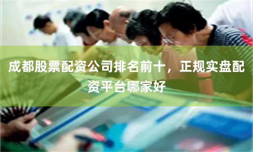 成都股票配资公司排名前十，正规实盘配资平台哪家好