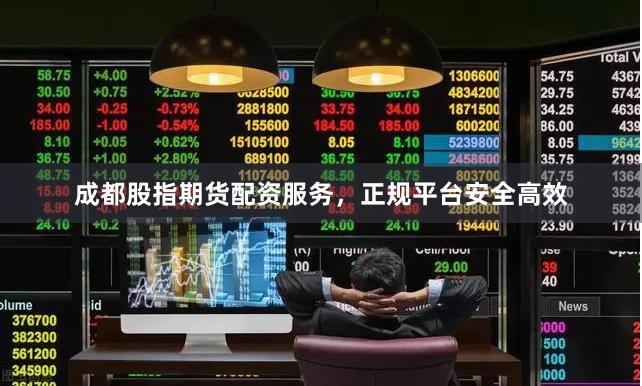成都股指期货配资服务，正规平台安全高效