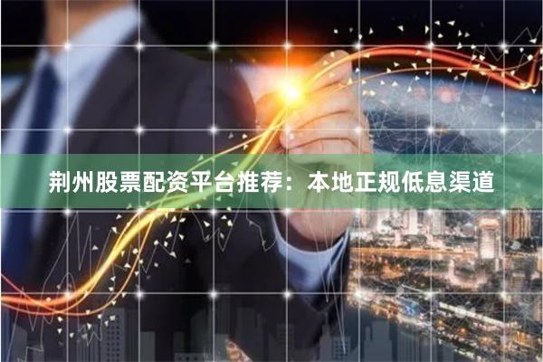 荆州股票配资平台推荐：本地正规低息渠道