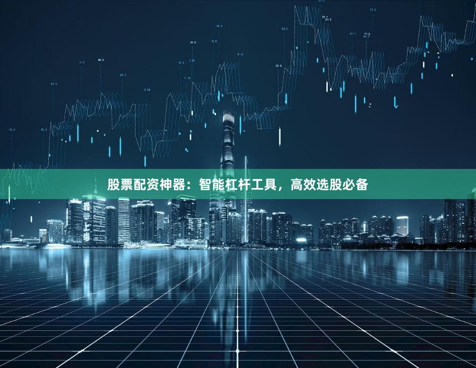 股票配资神器：智能杠杆工具，高效选股必备