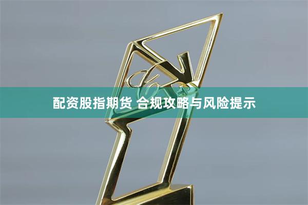 配资股指期货 合规攻略与风险提示